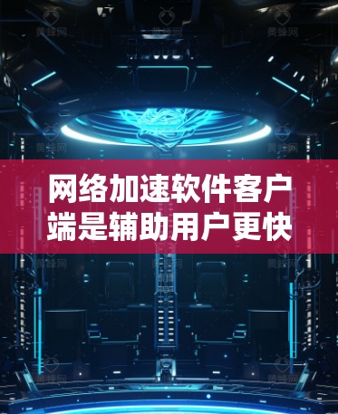 网络加速软件客户端是辅助用户更快连接互联网的工具，具有多种功能和功能，以下是详细的总结