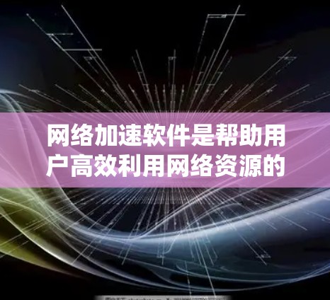 网络加速软件是帮助用户高效利用网络资源的工具，能够预选常用网站、优化搜索、提高下载速度等。以下是对网络加速软件的系统介绍