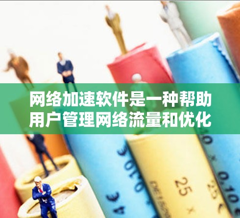 网络加速软件是一种帮助用户管理网络流量和优化网络性能的工具。以下是一些常见的网络加速软件和工具推荐，涵盖了多种功能和应用场景