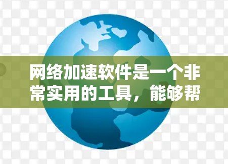 网络加速软件是一个非常实用的工具，能够帮助您更快地连接到互联网，提升您的使用体验。以下是基于您需要考虑的因素进行的总结和建议