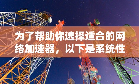 为了帮助你选择适合的网络加速器，以下是系统性的推荐步骤和建议