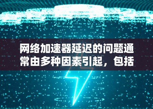 网络加速器延迟的问题通常由多种因素引起，包括加速器与设备的网络连接、加速器自身的网络连接、网络的稳定性和用户网络的状况等。以下是一些可能的原因和解决方法