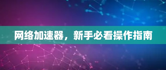 网络加速器，新手必看操作指南