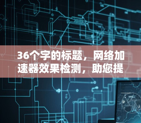 36个字的标题，网络加速器效果检测，助您提升网络体验