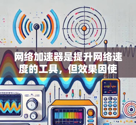 网络加速器是提升网络速度的工具，但效果因使用情况和加速器本身而异。以下是一些常见测试点和评估标准，帮助你全面了解网络加速器的效果