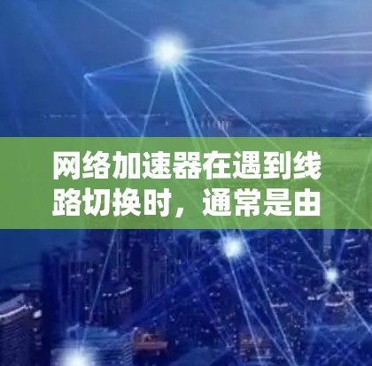 网络加速器在遇到线路切换时，通常是由于多个因素共同作用导致的，包括服务器负载、网络稳定性、加速器配置等。以下是逐步的解决方案