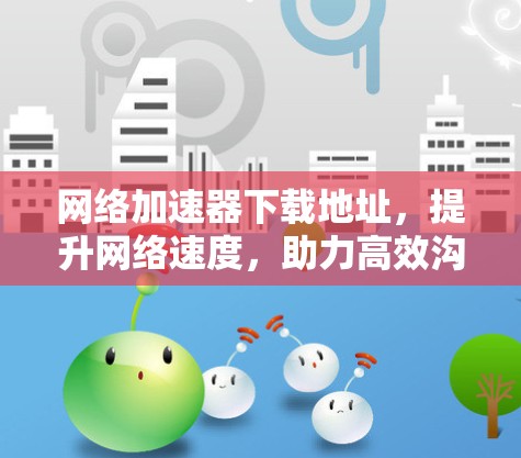 网络加速器下载地址，提升网络速度，助力高效沟通