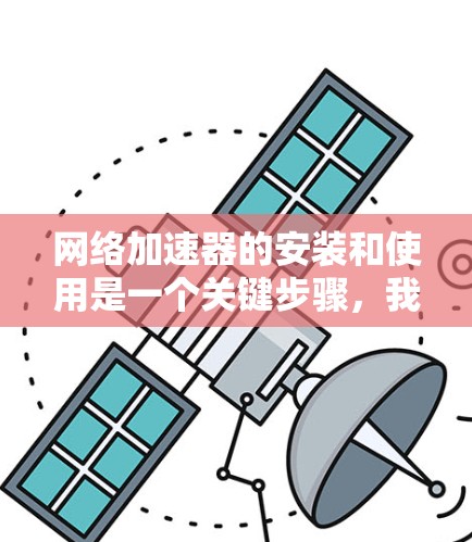 网络加速器的安装和使用是一个关键步骤，我们需要按照以下指南来确保安全和有效。以下是一个详细的安装和使用指南