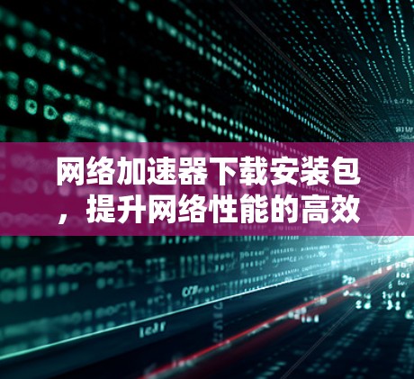 网络加速器下载安装包，提升网络性能的高效解决方案