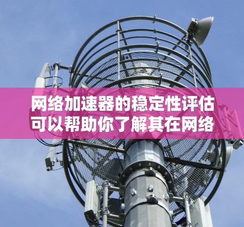 网络加速器的稳定性评估可以帮助你了解其在网络环境中的表现，这对于优化网络使用和保护设备非常重要。以下是一些详细的步骤和方法来评估网络加速器的稳定性