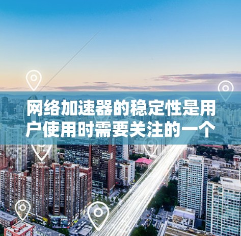 网络加速器的稳定性是用户使用时需要关注的一个重要方面，因为它直接影响到网络加载速度、延迟和用户体验。以下是对网络加速器稳定性分析的详细总结