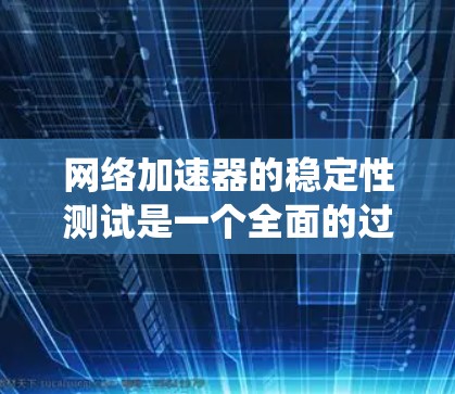 网络加速器的稳定性测试是一个全面的过程，旨在确保其连接和数据传输正常运行。以下是一个清晰的步骤指南，帮助你系统地测试网络加速器的稳定性