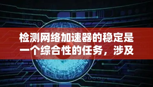 检测网络加速器的稳定是一个综合性的任务，涉及多个因素和步骤。以下是一步步的指南，帮助您有效管理网络加速器的稳定性