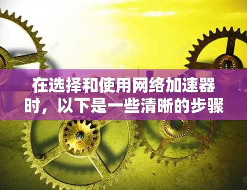 在选择和使用网络加速器时，以下是一些清晰的步骤和建议
