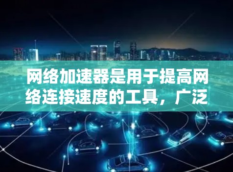 网络加速器是用于提高网络连接速度的工具，广泛应用于个人娱乐、远程办公、视频会议等场景。以下是对网络加速器体验的评测，涵盖功能、使用、价格、兼容性和安全性等方面
