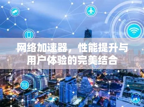 网络加速器，性能提升与用户体验的完美结合