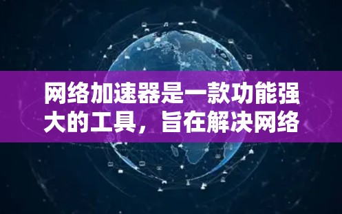 网络加速器是一款功能强大的工具，旨在解决网络不稳定的问题，如断网或延迟过大。以下是对网络加速器试用体验的总结