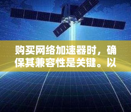 购买网络加速器时，确保其兼容性是关键。以下是一些步骤和注意事项