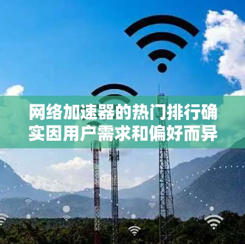 网络加速器的热门排行确实因用户需求和偏好而异，但以下是一些综合考虑的主要因素，帮助你选择合适的网络加速器