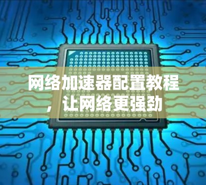 网络加速器配置教程，让网络更强劲