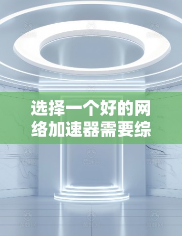 选择一个好的网络加速器需要综合考虑多个因素，以确保在不同设备上都能高效、稳定地连接到网络。以下是对几个常见的网络加速器的详细分析，帮助你做出明智的选择