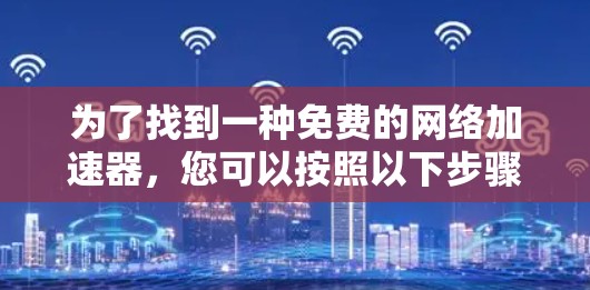 为了找到一种免费的网络加速器，您可以按照以下步骤进行操作