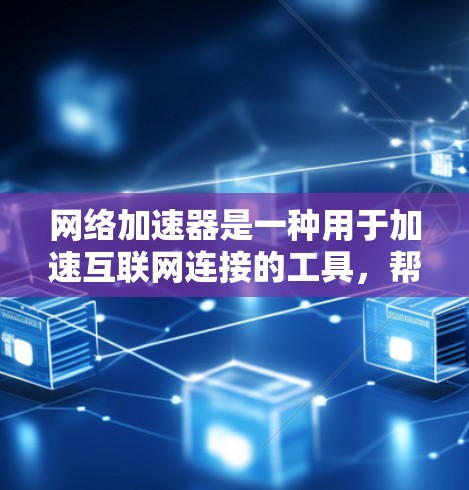 网络加速器是一种用于加速互联网连接的工具，帮助用户在需要时提升下载速度和用户体验。以下是对网络加速器的详细总结
