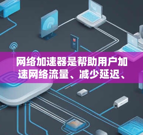 网络加速器是帮助用户加速网络流量、减少延迟、节省网络费用的工具。如果你正在寻找网络加速器，以下是一些推荐的网络加速器，涵盖了多种功能和用途