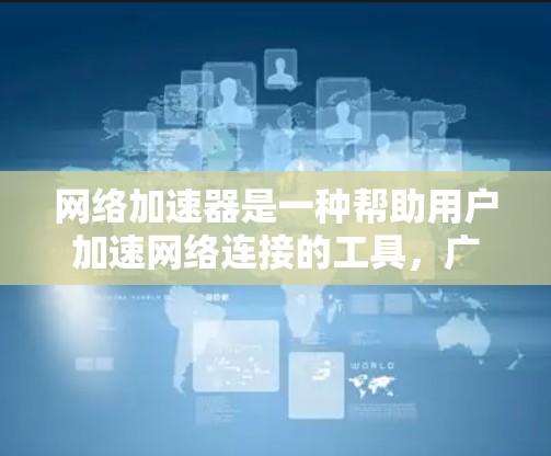 网络加速器是一种帮助用户加速网络连接的工具，广泛应用于提升网络速度和降低使用成本。以下是对网络加速器的详细分析和使用指南