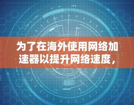为了在海外使用网络加速器以提升网络速度，您可以按照以下步骤进行选择和配置