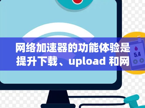 网络加速器的功能体验是提升下载、upload 和网络连接效率的重要工具。以下是对网络加速器功能体验的详细解析