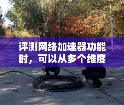 评测网络加速器功能时，可以从多个维度进行全面评估，包括功能是否完善、性能是否达标、用户体验如何、预算因素、兼容性和稳定性等方面。以下是对网络加速器功能的全面评测，结合了用户反馈和实际应用中的考虑