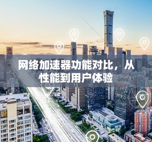 网络加速器功能对比，从性能到用户体验