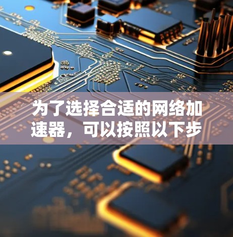为了选择合适的网络加速器，可以按照以下步骤进行