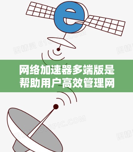网络加速器多端版是帮助用户高效管理网络连接的工具，支持多端设备使用，包括手机、电脑和平板。它提供加速功能、文件上传与下载、文件共享、配置设置等多个方面，帮助用户节省网络流量并提升工作效率