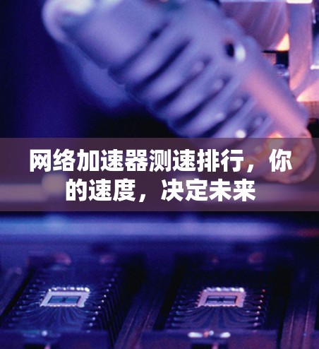 网络加速器测速排行，你的速度，决定未来