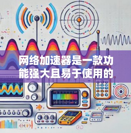 网络加速器是一款功能强大且易于使用的工具，可以帮助用户测试和优化网络性能。以下是对网络加速器的详细总结