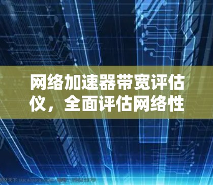 网络加速器带宽评估仪，全面评估网络性能