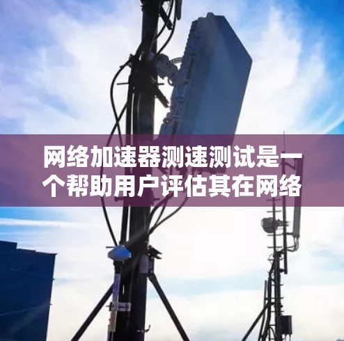 网络加速器测速测试是一个帮助用户评估其在网络连接中的性能和潜力的过程。以下是对网络加速器测速测试的详细指南