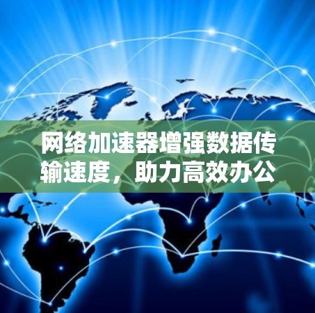 网络加速器增强数据传输速度，助力高效办公与生活