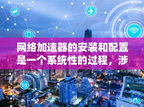 网络加速器的安装和配置是一个系统性的过程，涉及多个步骤以确保其有效性和性能。以下是详细的说明