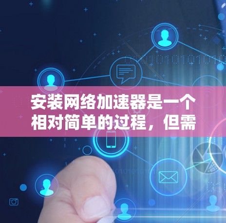 安装网络加速器是一个相对简单的过程，但需要仔细操作以确保其正常工作。以下是一个清晰的步骤指南