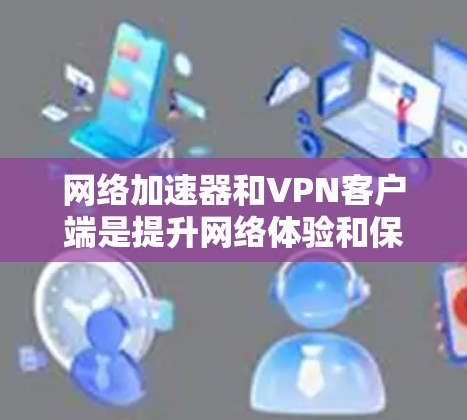 网络加速器和VPN客户端是提升网络体验和保护隐私的重要工具。以下是关于这两种工具的详细介绍