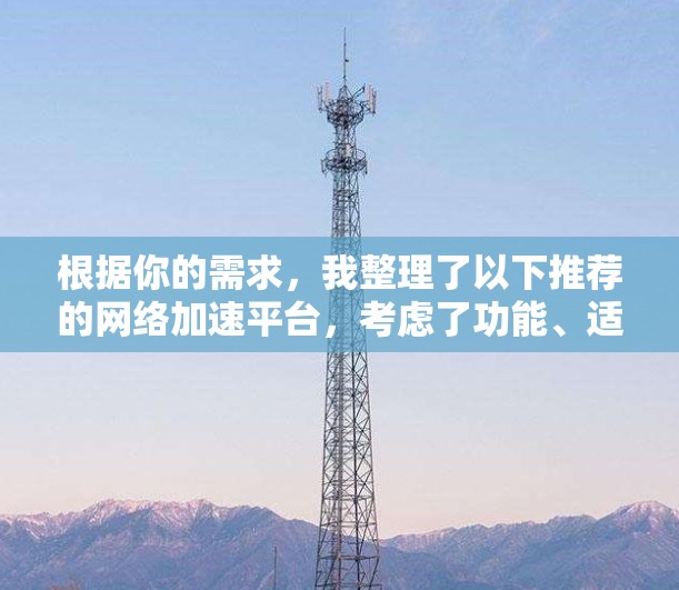 根据你的需求，我整理了以下推荐的网络加速平台，考虑了功能、适用场景、安全性和用户体验