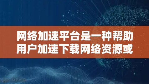 网络加速平台是一种帮助用户加速下载网络资源或文件的工具。这些平台通常提供多种加速方式，如从网络下载、从电脑下载等，以提高下载速度和效率。以下是网络加速平台的详细介绍