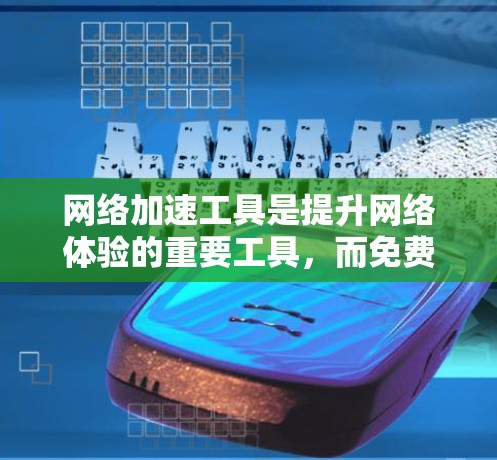 网络加速工具是提升网络体验的重要工具，而免费的测试版可以帮助用户快速了解和选择适合自己的工具。以下是对不同网络加速工具的详细分析