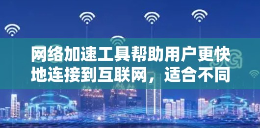 网络加速工具帮助用户更快地连接到互联网，适合不同的人群和场景。以下是根据您的需求和情况选择的推荐