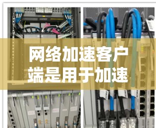 网络加速客户端是用于加速连接到第三方网站的网络连接的应用程序，通常与网络加速软件结合使用。以下是其详细信息