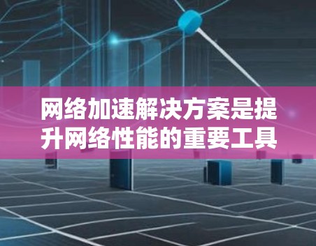 网络加速解决方案是提升网络性能的重要工具，以下是对不同网络加速工具的详细介绍