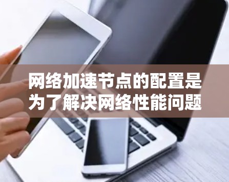 网络加速节点的配置是为了解决网络性能问题而进行的步骤。以下是一个详细的步骤指南，适用于服务器和客户端网络加速节点的配置